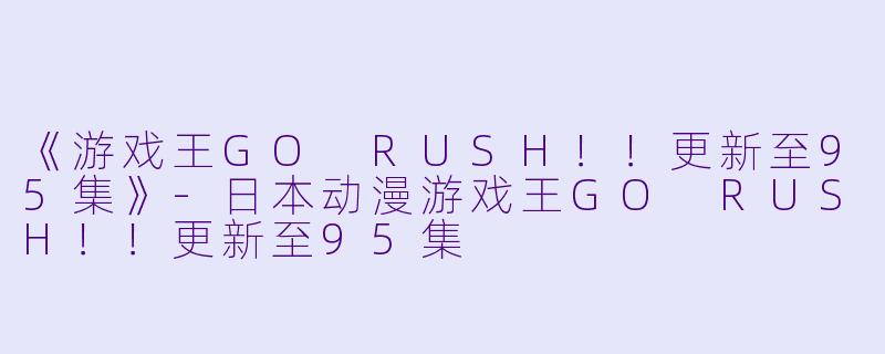 《游戏王GO RUSH！！更新至95集》-日本动漫游戏王GO RUSH！！更新至95集