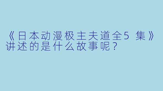 《日本动漫极主夫道全5集》讲述的是什么故事呢？