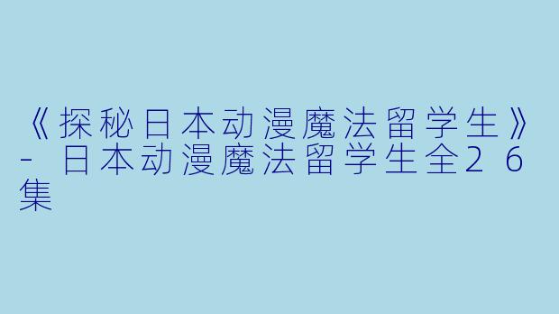 《探秘日本动漫魔法留学生》-日本动漫魔法留学生全26集