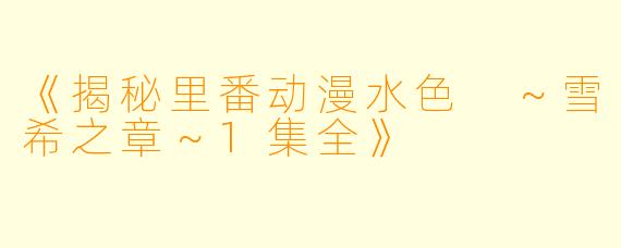《揭秘里番动漫水色 ～雪希之章～1集全》