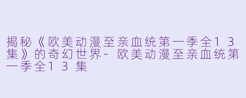 揭秘《欧美动漫至亲血统第一季全13集》的奇幻世界-欧美动漫至亲血统第一季全13集