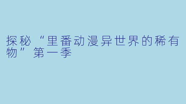 探秘“里番动漫异世界的稀有物”第一季
