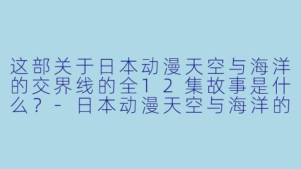 这部关于日本动漫天空与海洋的交界线的全12集故事是什么？