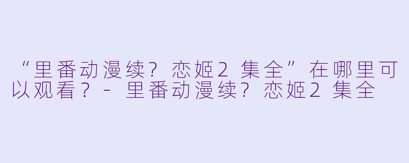 “里番动漫续?恋姬2集全”在哪里可以观看？