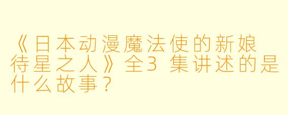 《日本动漫魔法使的新娘 待星之人》全3集讲述的是什么故事？