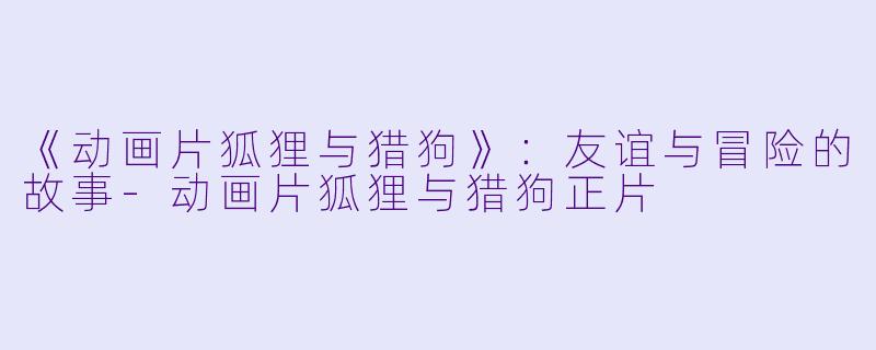 《动画片狐狸与猎狗》：友谊与冒险的故事-动画片狐狸与猎狗正片