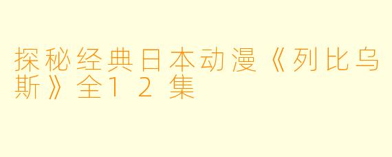 探秘经典日本动漫《列比乌斯》全12集