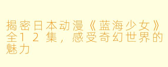 揭密日本动漫《蓝海少女》全12集,感受奇幻世界的魅力