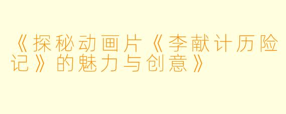 《探秘动画片《李献计历险记》的魅力与创意》