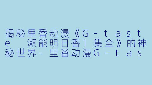 揭秘里番动漫《G-taste 瀬能明日香1集全》的神秘世界-里番动漫G-taste 瀬能明日香1集全