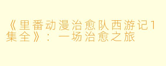 《里番动漫治愈队西游记1集全》：一场治愈之旅