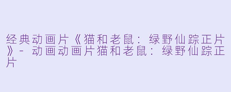 经典动画片《猫和老鼠：绿野仙踪正片》-动画动画片猫和老鼠：绿野仙踪正片