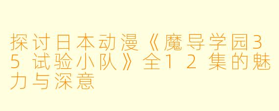 探讨日本动漫《魔导学园35试验小队》全12集的魅力与深意