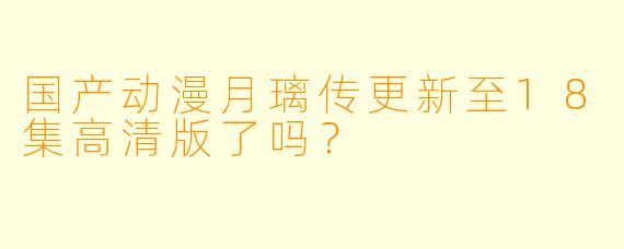 国产动漫月璃传更新至18集高清版了吗？