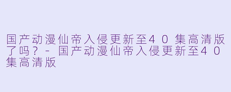 国产动漫仙帝入侵更新至40集高清版了吗？