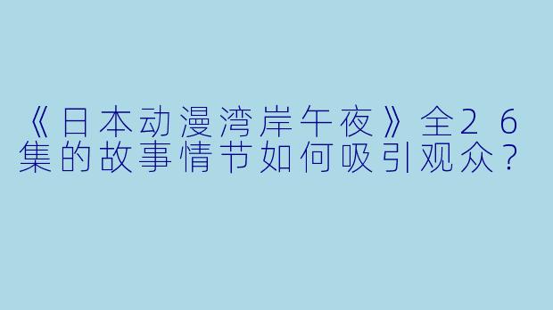 《日本动漫湾岸午夜》全26集的故事情节如何吸引观众?