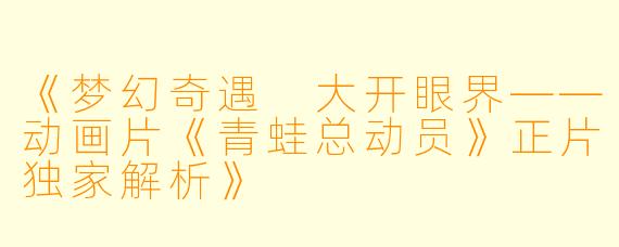 《梦幻奇遇 大开眼界——动画片《青蛙总动员》正片独家解析》