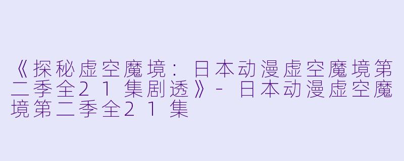 《探秘虚空魔境：日本动漫虚空魔境第二季全21集剧透》-日本动漫虚空魔境第二季全21集