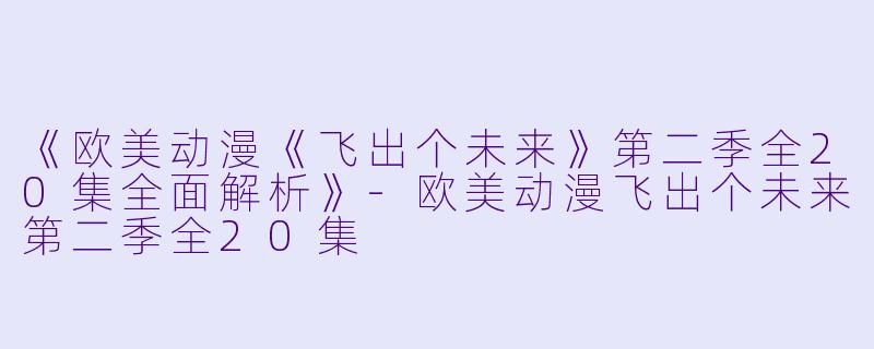 《欧美动漫《飞出个未来》第二季全20集全面解析》-欧美动漫飞出个未来第二季全20集