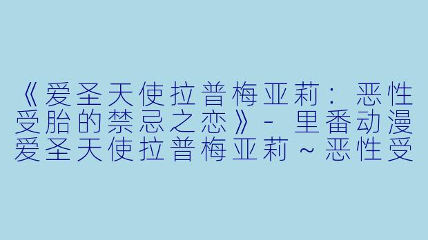 《爱圣天使拉普梅亚莉：恶性受胎的禁忌之恋》-里番动漫爱圣天使拉普梅亚莉～恶性受胎～2集全