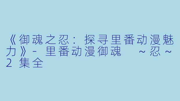 《御魂之忍：探寻里番动漫魅力》-里番动漫御魂 ～忍～2集全