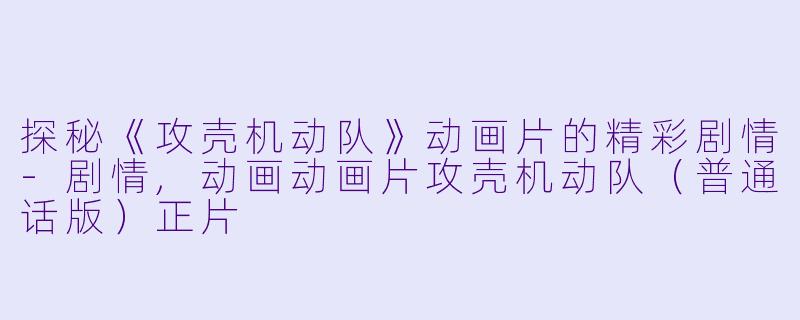 探秘《攻壳机动队》动画片的精彩剧情-剧情,动画动画片攻壳机动队（普通话版）正片