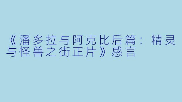 《潘多拉与阿克比后篇：精灵与怪兽之街正片》感言