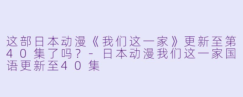 这部日本动漫《我们这一家》更新至第40集了吗？