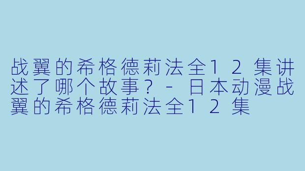 战翼的希格德莉法全12集讲述了哪个故事？