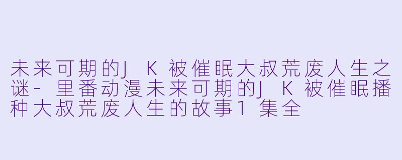 未来可期的JK被催眠大叔荒废人生之谜-里番动漫未来可期的JK被催眠播种大叔荒废人生的故事1集全