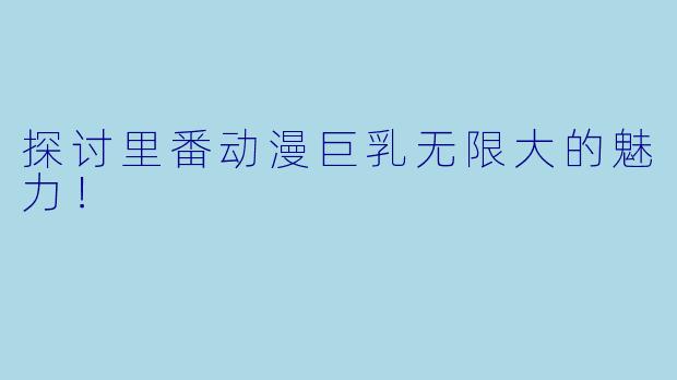 探讨里番动漫巨乳无限大的魅力！