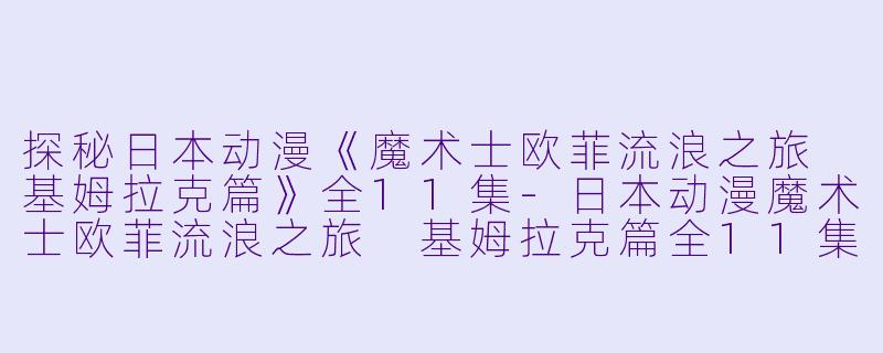 探秘日本动漫《魔术士欧菲流浪之旅 基姆拉克篇》全11集-日本动漫魔术士欧菲流浪之旅 基姆拉克篇全11集