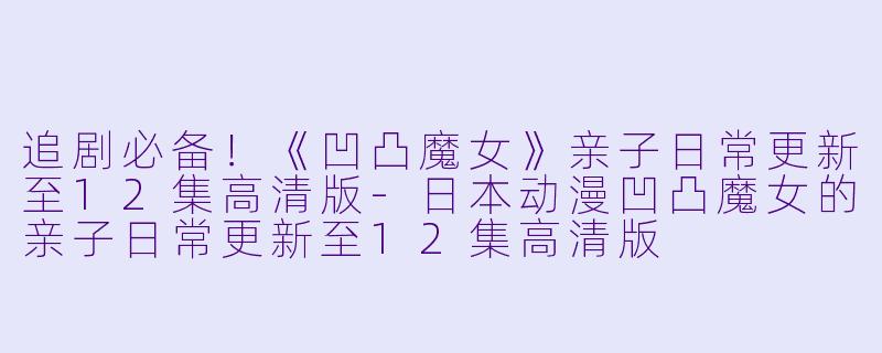 追剧必备！《凹凸魔女》亲子日常更新至12集高清版-日本动漫凹凸魔女的亲子日常更新至12集高清版