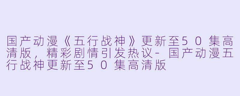 国产动漫《五行战神》更新至50集高清版,精彩剧情引发热议