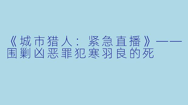 《城市猎人：紧急直播》——围剿凶恶罪犯寒羽良的死