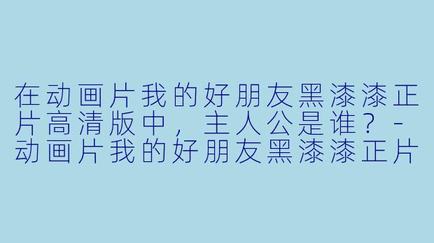 在动画片我的好朋友黑漆漆正片高清版中，主人公是谁？-动画片我的好朋友黑漆漆正片高清版
