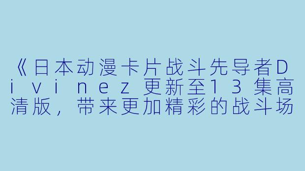 《日本动漫卡片战斗先导者Divinez更新至13集高清版，带来更加精彩的战斗场面》