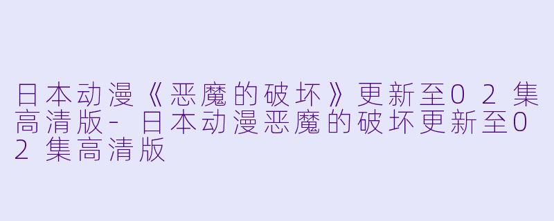 日本动漫《恶魔的破坏》更新至02集高清版-日本动漫恶魔的破坏更新至02集高清版