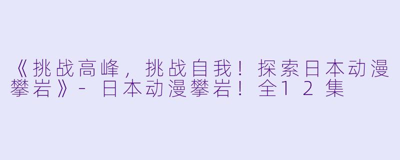 《挑战高峰，挑战自我！探索日本动漫攀岩》-日本动漫攀岩！全12集