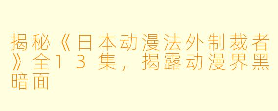 揭秘《日本动漫法外制裁者》全13集,揭露动漫界黑暗面