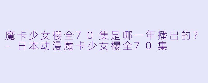 魔卡少女樱全70集是哪一年播出的？