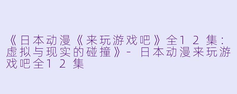 《日本动漫《来玩游戏吧》全12集：虚拟与现实的碰撞》-日本动漫来玩游戏吧全12集
