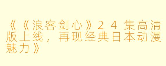 《《浪客剑心》24集高清版上线，再现经典日本动漫魅力》