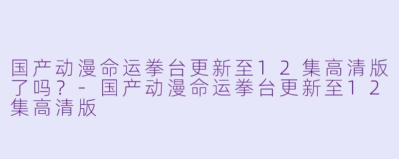 国产动漫命运拳台更新至12集高清版了吗？