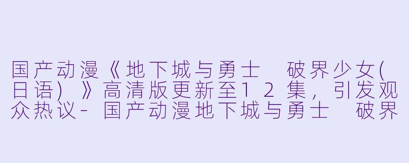 国产动漫《地下城与勇士 破界少女(日语)》高清版更新至12集，引发观众热议-国产动漫地下城与勇士 破界少女(日语)更新至12集高清版