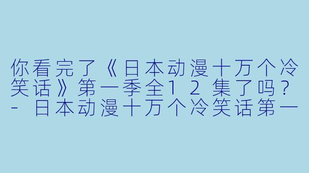 你看完了《日本动漫十万个冷笑话》第一季全12集了吗？