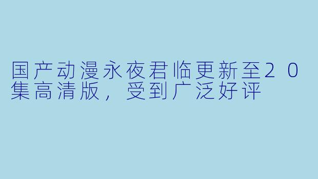 国产动漫永夜君临更新至20集高清版,受到广泛好评