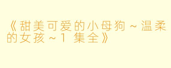 《甜美可爱的小母狗～温柔的女孩～1集全》