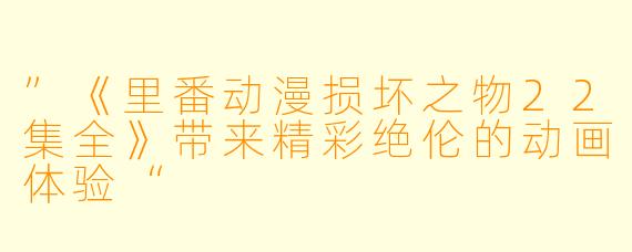 ”《里番动漫损坏之物22集全》带来精彩绝伦的动画体验“