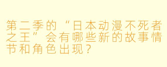 第二季的“日本动漫不死者之王”会有哪些新的故事情节和角色出现？